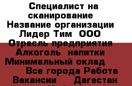 Специалист на сканирование › Название организации ­ Лидер Тим, ООО › Отрасль предприятия ­ Алкоголь, напитки › Минимальный оклад ­ 35 000 - Все города Работа » Вакансии   . Дагестан респ.,Избербаш г.